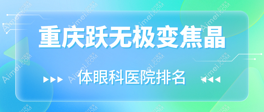 重庆跃无极变焦晶体哪家医院较好？人气排行前10，千叶眼科医院等口碑入选