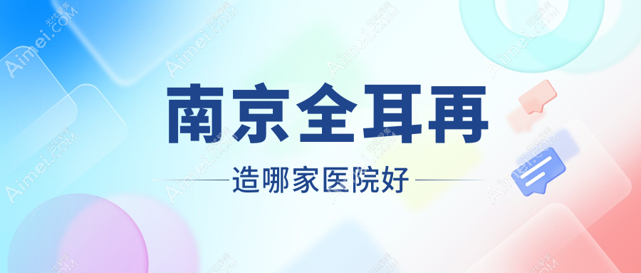 南京全耳再造哪家医院好？整形医院、人气评测收费价目表预览！