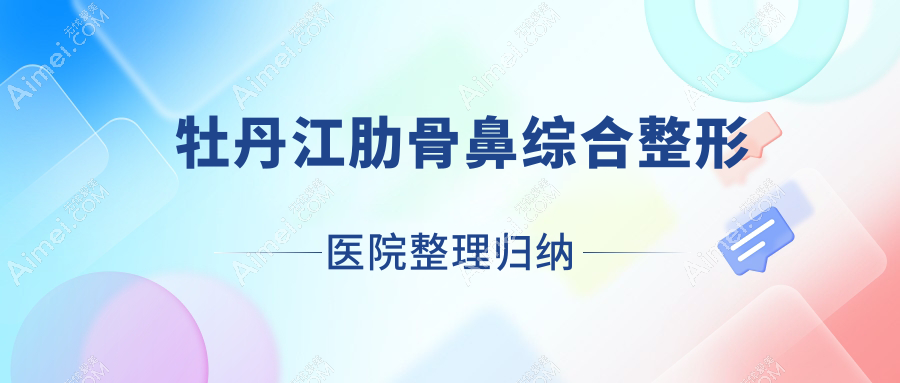 牡丹江肋骨鼻综合整形医院整理归纳前3评测,汇总当地这3家被广大网友推荐