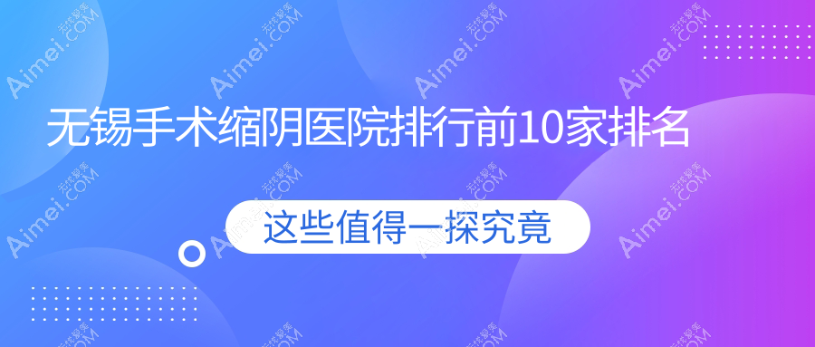 无锡手术缩阴医院排行前10家排名总览/虹桥医院私密科是当地热门医院