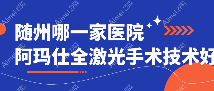 随州哪一家医院阿玛仕全激光手术技术好？精挑十家受欢迎医院,附医院全面解析