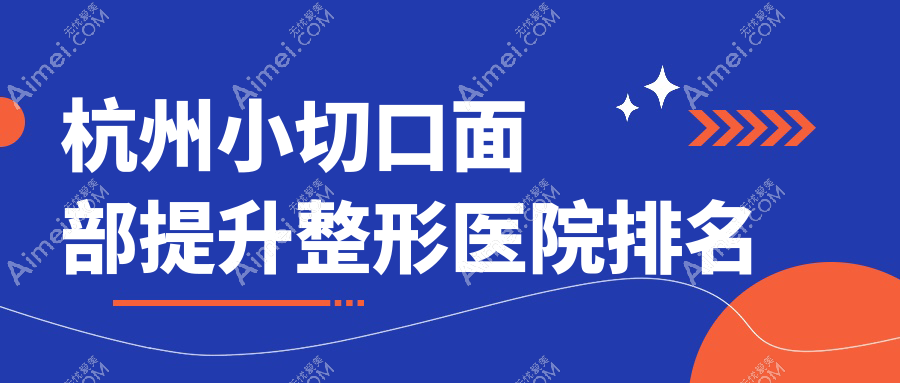 杭州小切口面部提升哪家医院较好？人气排行前10，若水颜阅美等声誉上榜