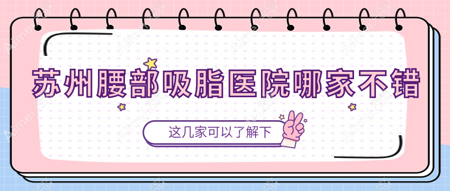 苏州腰部吸脂医院哪家不错？做腰部抽脂/激光溶脂瘦腰部的医院有这十家