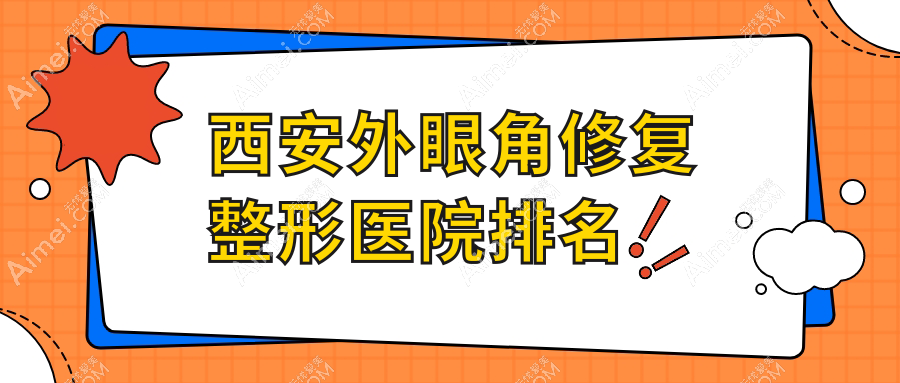 西安外眼角修复医院排名榜:内眼角修复/开外眼角和外眼角下拉医院推荐