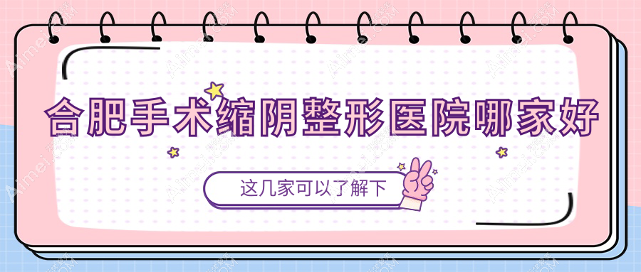 合肥手术缩阴哪家好？推荐合肥手术缩阴好口碑还正规的医院