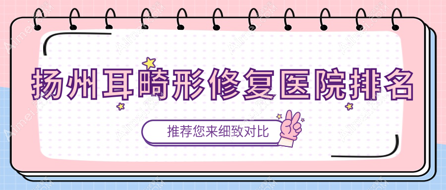 揚州耳畸形修復正規(guī)的醫(yī)院:清婉璞顏|蝶畔|秋顏喜排名前10
