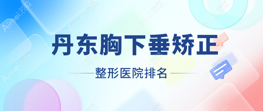 丹东胸下垂矫正好的医院排名:胸下垂矫正好的正规医院除了凤城爱研还有这十家