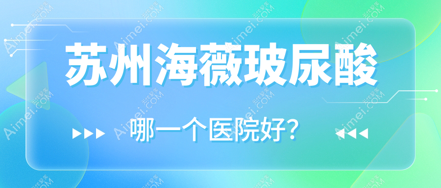苏州海薇玻尿酸哪一个医院好？张家港星拾光|昆山俪芮|姑苏和岳私密科等这10家技术好