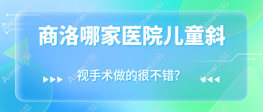 商洛哪家医院儿童斜视手术做的很不错？全新商洛儿童斜视排名榜TOP5医院揭晓