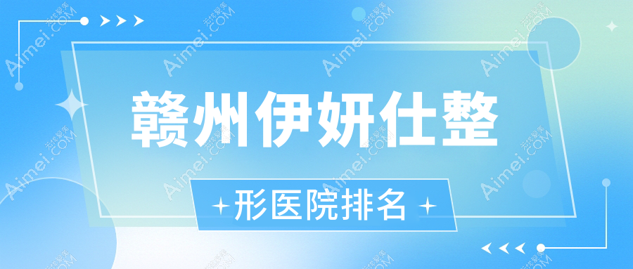 赣州伊妍仕哪家医院较好？人气排行前十，泉范等人气上榜