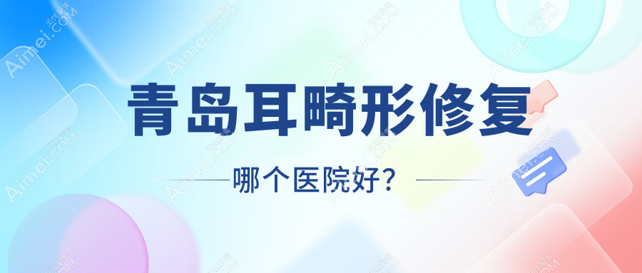 青岛耳畸形修复哪个医院好？技术力声誉相对比:锦灿美益/德天/澳玛星光等十家