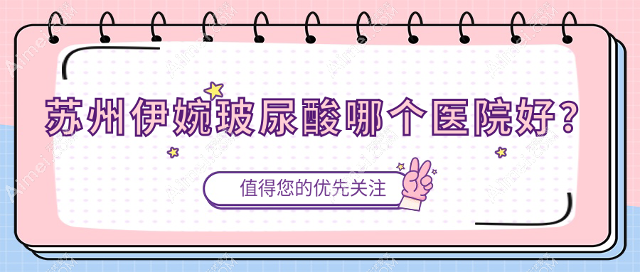 苏州伊婉玻尿酸哪个医院好？张家港薇兰、铂蔓、美赞汐等这十家技术很好