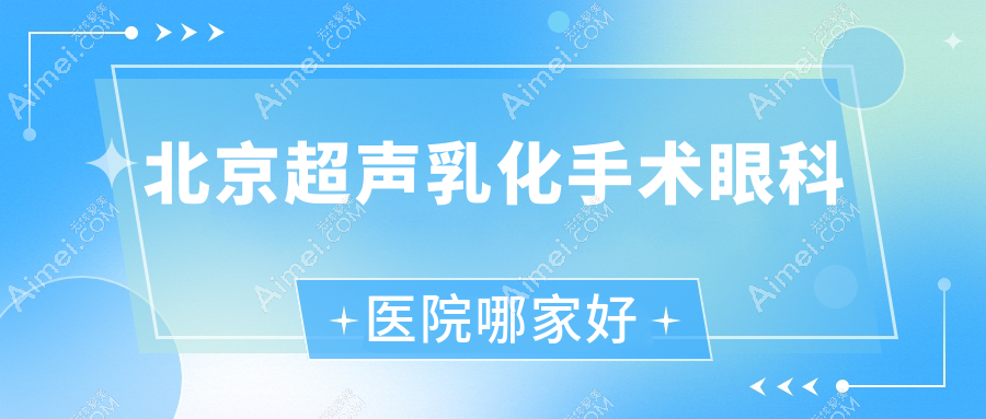 北京超声乳化手术哪家好？推荐北京超声乳化手术口碑不错还正规的医院