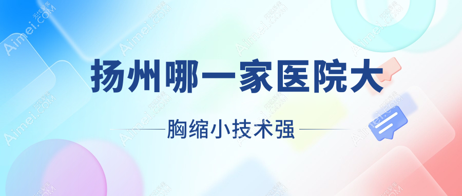 扬州哪一家医院大胸缩小技术强？盘点十家受欢迎医院,附医院解析