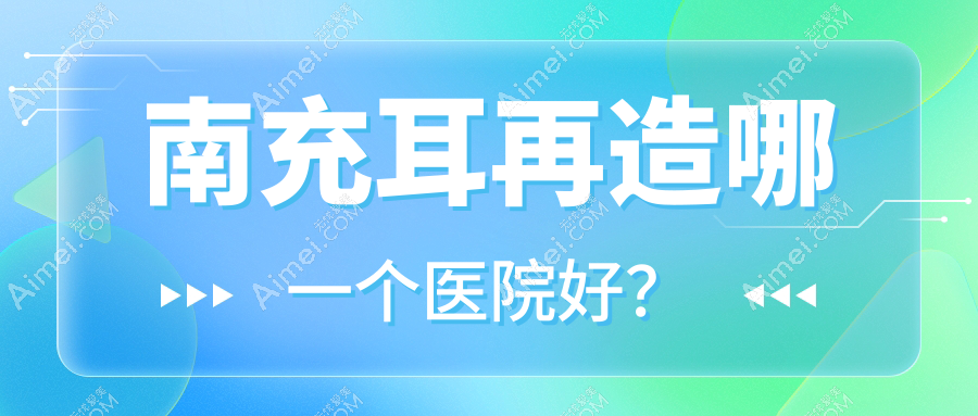 南充耳再造哪一个医院好？实力人气相对比:华美名媛、知肤、金俏颜等10家