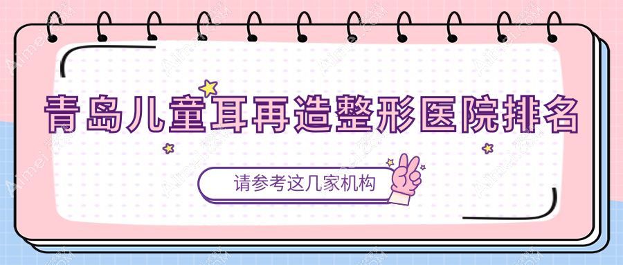 青岛儿童耳再造医院排名前十:半岛伊人/皇佳翼美做全耳再造比较好