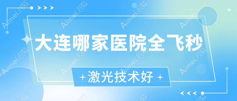 大连哪家医院全飞秒激光技术好？盘点10家热门医院,附医院讲解