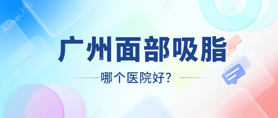 广州面部吸脂哪个医院好？硬实力口碑相对比:生命慧、查尔曼医生、小草等十家