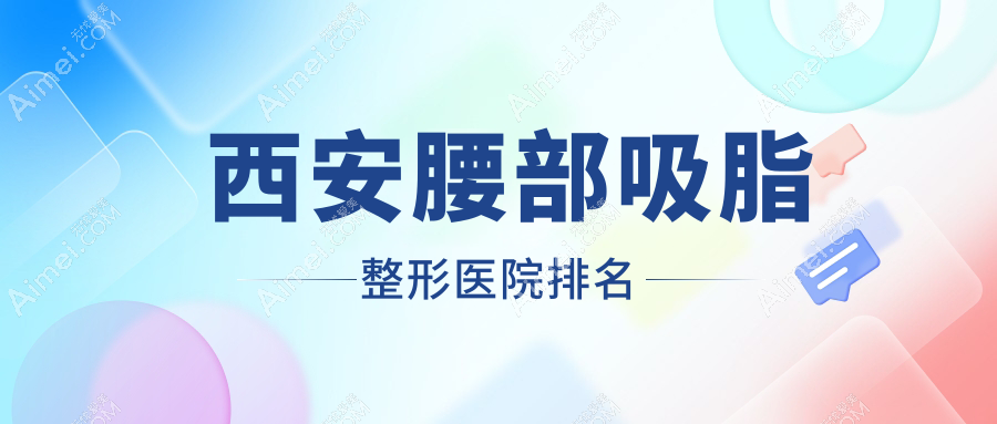西安腰部吸脂医院排名前10:创富创美/盛世美颜做激光溶脂瘦腰部不错