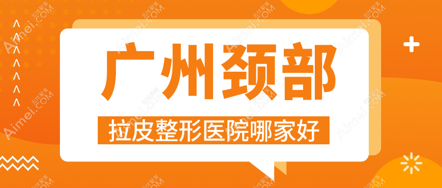 广州颈部拉皮哪家好？广州整形医院排名圣翎美后|姝佑|皙肤佳