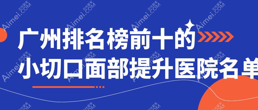 广州排名榜前十的小切口面部提升医院名单揭秘(推荐广州小切口面部提升较好的十家医院)