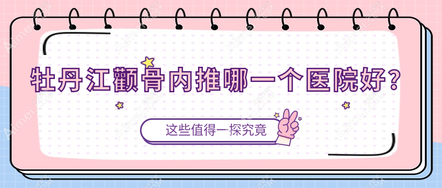 牡丹江颧骨内推哪一个医院好？莎莎、一龄、尹金哲等这3家技术强