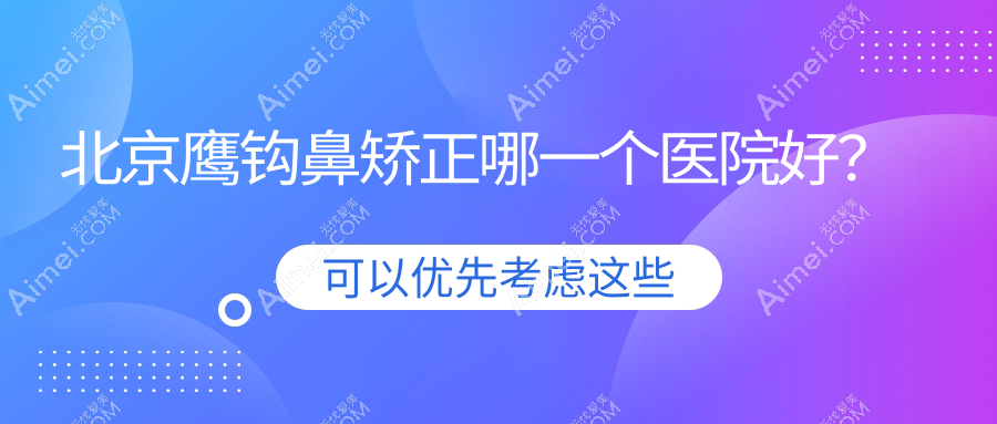 北京鹰钩鼻矫正哪一个医院好？技术人气对比:嘉韵/唯颜时代/易慧等10家