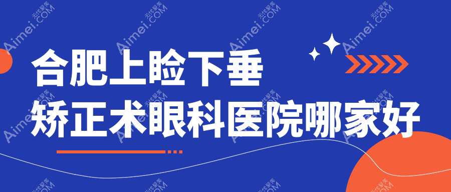 合肥上瞼下垂矯正術眼科醫(yī)院哪家好？合肥建議普瑞眼科醫(yī)院|慧視眼科醫(yī)院