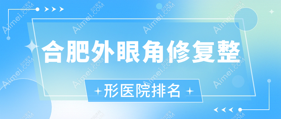 合肥外眼角修复医院排名榜:外眼角提升/眼角提升和微创开眼角医院推荐