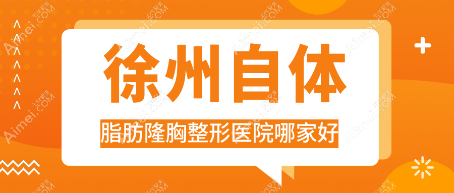 徐州自体脂肪隆胸哪家好？推荐徐州自体脂肪隆胸值得信任还正规的医院