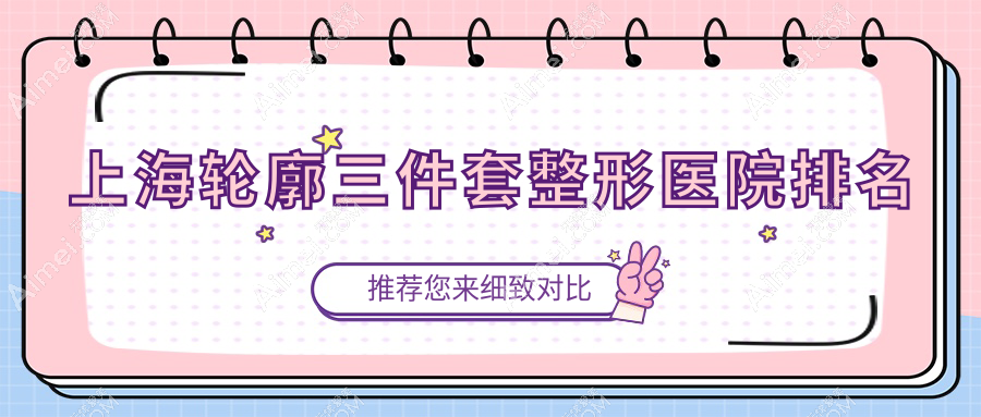 上海轮廓三件套哪家医院较好？人气排行前十，优合美等口碑入围