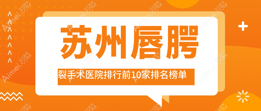 苏州唇腭裂手术医院排行前10家排名榜单一览/盛韵唯轩是本地热门医院
