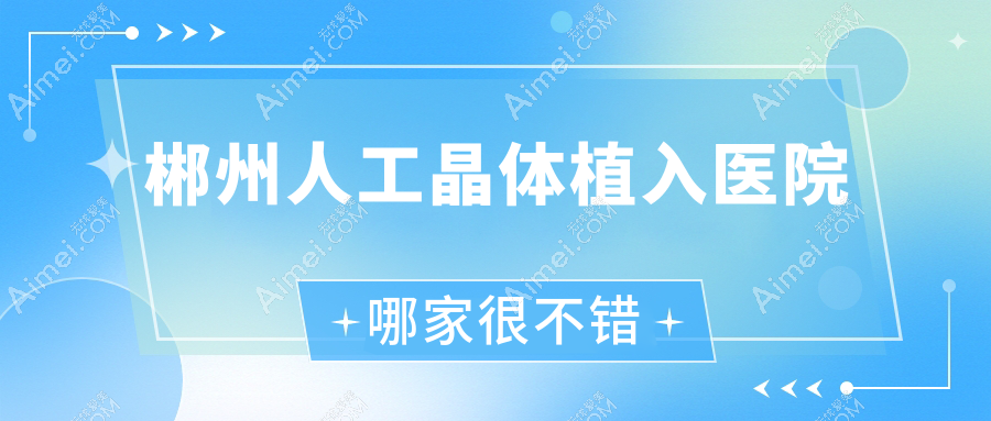 郴州人工晶体植入医院哪家很不错？做三焦点人工晶体/多焦点人工晶体的医院有这十家