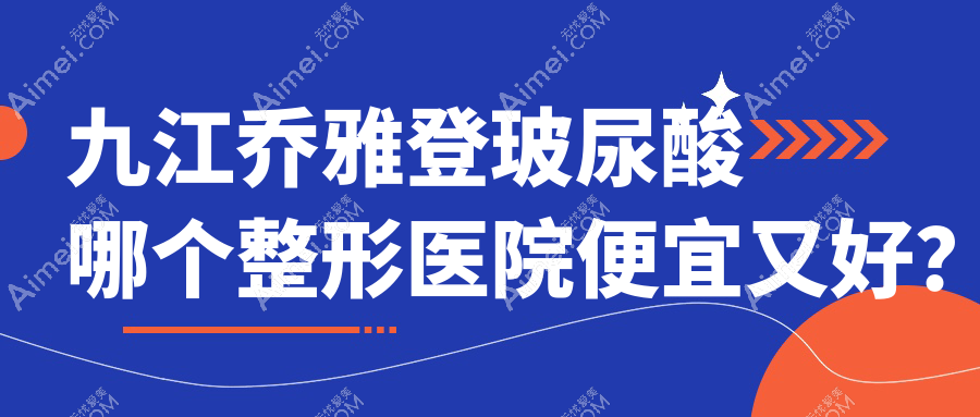 九江乔雅登玻尿酸哪个医院便宜又好？贵美人、沁妍好又便宜