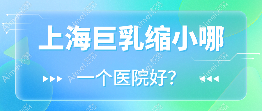 上海巨乳缩小哪一个医院好？甄选十家本地实力不低的整形机构