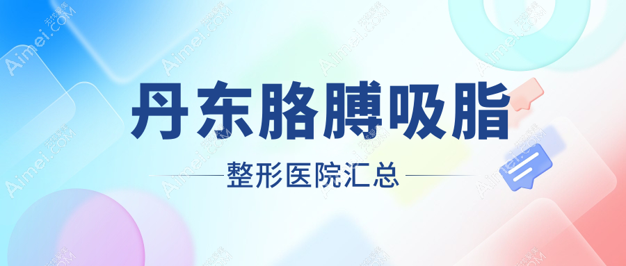 丹东胳膊吸脂整形医院汇总前十评价,收集整理当地这十家被大家爱戴