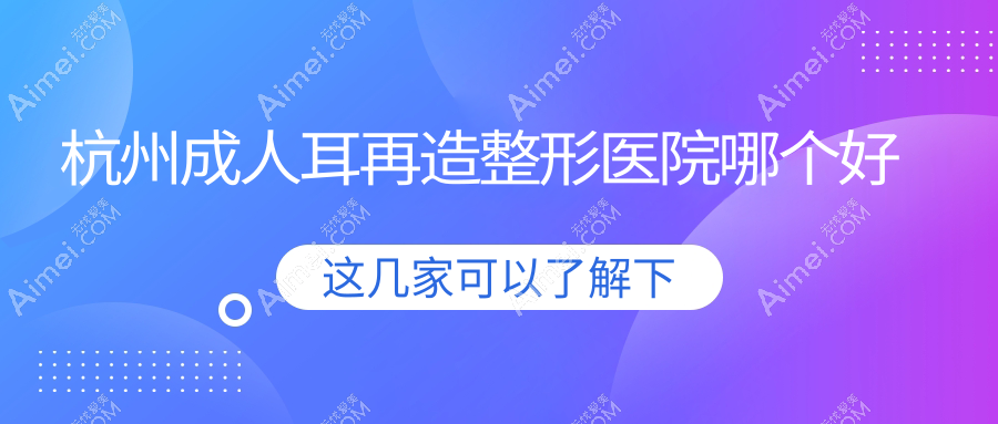 杭州成人耳再造医院哪个好？清沐/臻媛颂，附带价格表