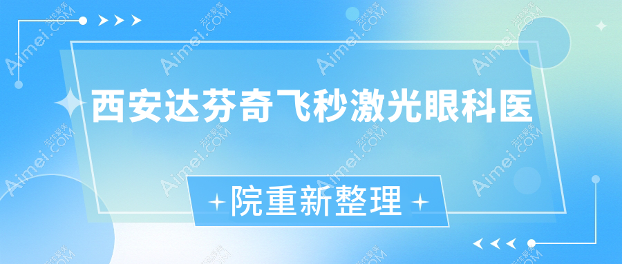 西安达芬奇飞秒激光眼科医院重新整理前十评测,收集整理本地这十家被友友尊敬