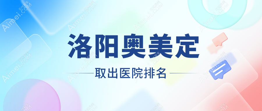 洛阳奥美定取出好的医院排名，亲们真实点评医院分享
