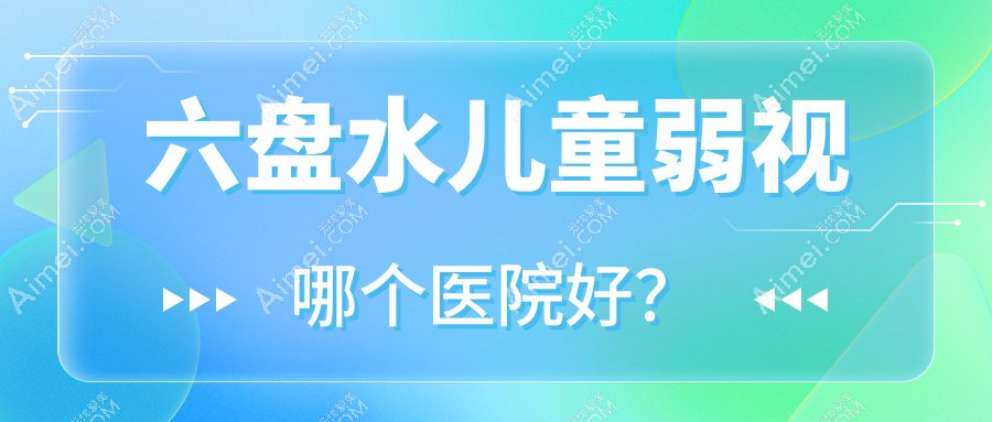 六盘水儿童弱视哪个医院好？甄选10家当地技术力较高的整形机构