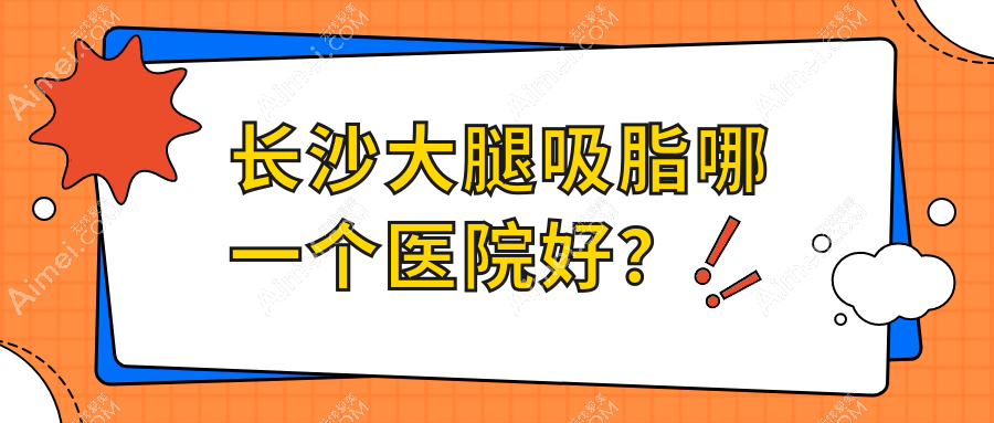 長(zhǎng)沙大腿吸脂哪一個(gè)醫(yī)院好？精選十家本地技術(shù)較高的整形機(jī)構(gòu)