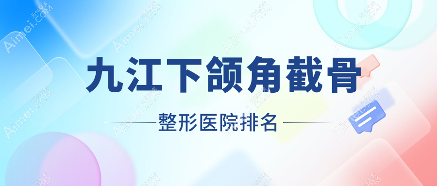 九江下颌角截骨哪家医院较好？人气排行前10，瑞丽等口碑上榜