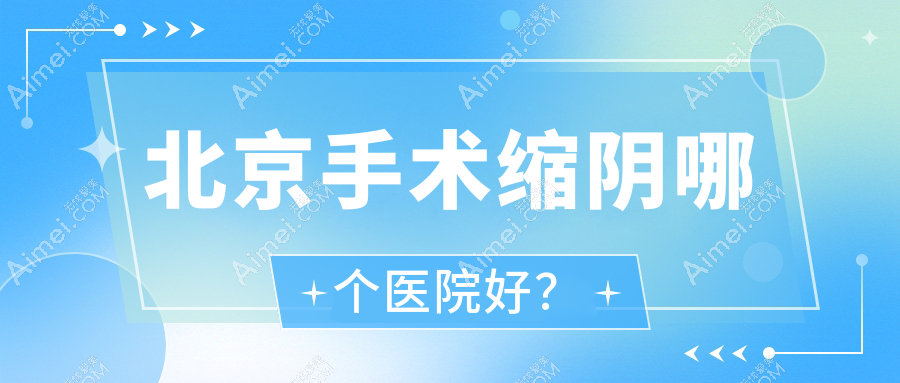 北京手术缩阴哪个医院好？同芙、华真堂、丽扬等这十家技术强