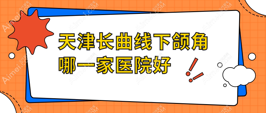 天津长曲线下颌角哪一家医院好？整形医院、口碑评价收费收费表一览！