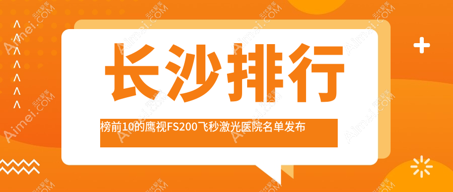 长沙排行榜前10的鹰视FS200飞秒激光医院名单发布(推荐长沙鹰视FS200飞秒激光更好的10家医院)