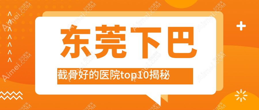 东莞下巴截骨好的医院top10揭秘:蓝颜悦己|生源|维多利亚妇儿医院美容科等有名气大医生