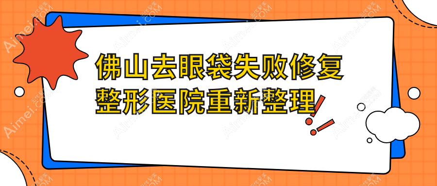 佛山去眼袋失败修复整形医院重新整理前十评价,收集整理当地这十家被朋友们推荐