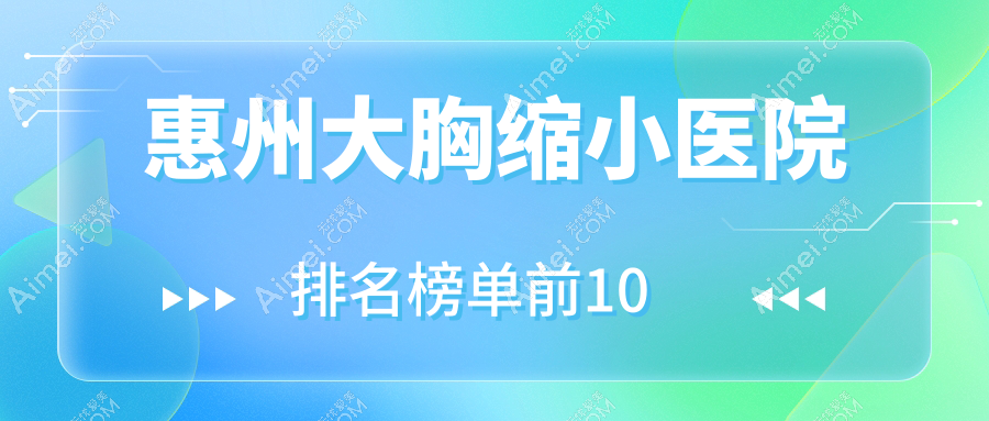 惠州大胸缩小医院排名榜单前10有哪些惠州不错大胸缩小整形医院