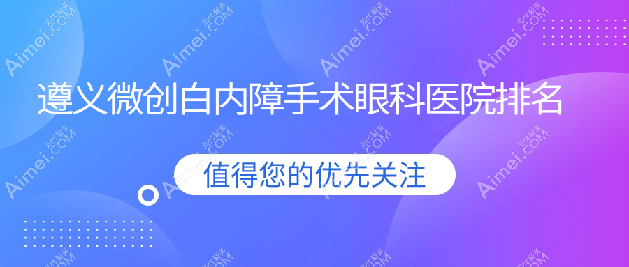 遵义微创白内障手术医院排名榜:/和医院推荐