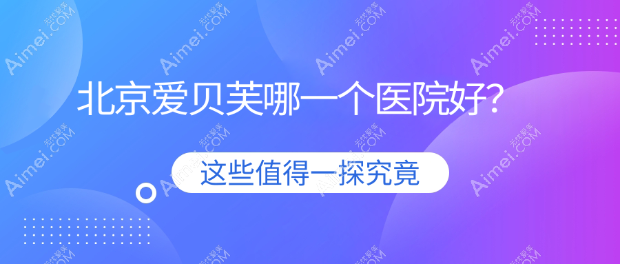 北京爱贝芙哪一个医院好？硬实力声誉相比:易慧/紫美韵/珈龄等十家